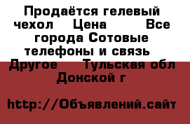 Продаётся гелевый чехол  › Цена ­ 55 - Все города Сотовые телефоны и связь » Другое   . Тульская обл.,Донской г.